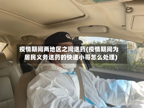 疫情期间两地区之间送药(疫情期间为居民义务送药的快递小哥怎么处理)