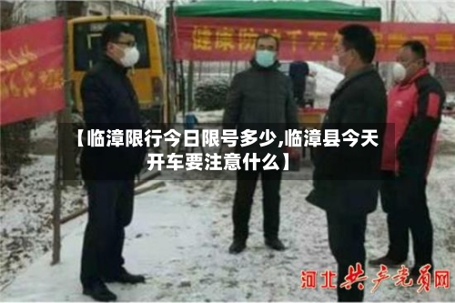 【临漳限行今日限号多少,临漳县今天开车要注意什么】