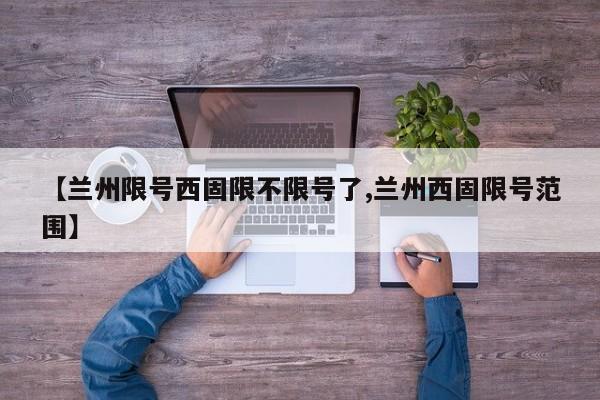 【兰州限号西固限不限号了,兰州西固限号范围】