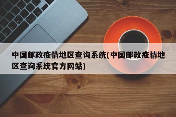 中国邮政疫情地区查询系统(中国邮政疫情地区查询系统官方网站)