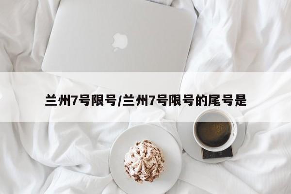 兰州7号限号/兰州7号限号的尾号是