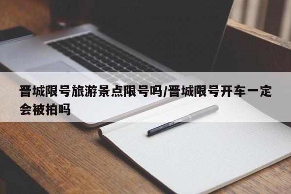 晋城限号旅游景点限号吗/晋城限号开车一定会被拍吗