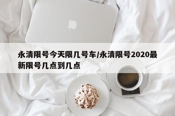永清限号今天限几号车/永清限号2020最新限号几点到几点