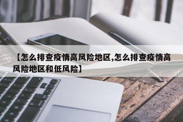 【怎么排查疫情高风险地区,怎么排查疫情高风险地区和低风险】