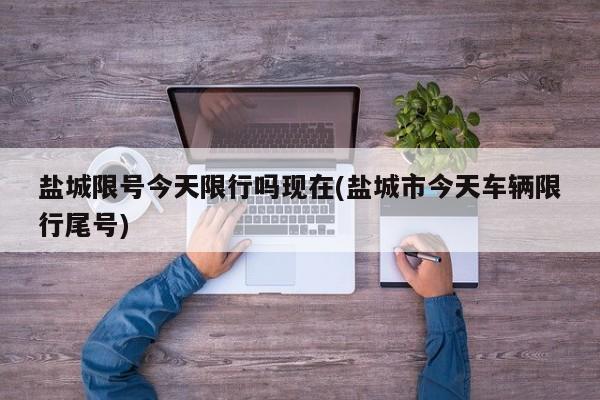 盐城限号今天限行吗现在(盐城市今天车辆限行尾号)