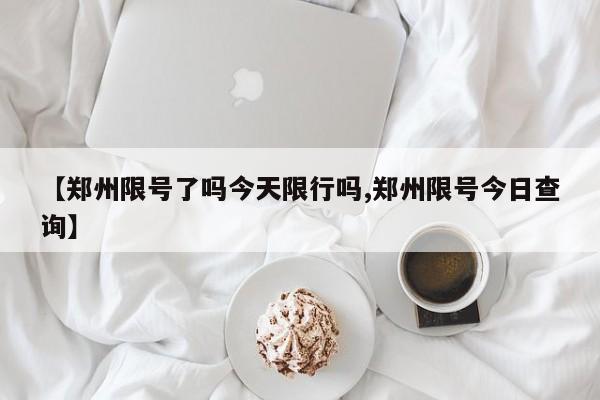 【郑州限号了吗今天限行吗,郑州限号今日查询】