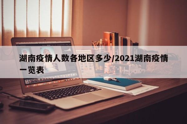 湖南疫情人数各地区多少/2021湖南疫情一览表