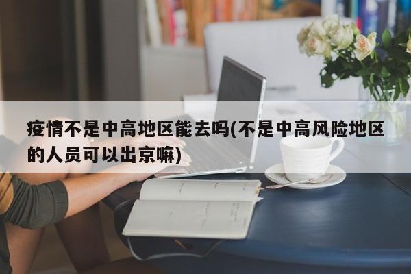 疫情不是中高地区能去吗(不是中高风险地区的人员可以出京嘛)