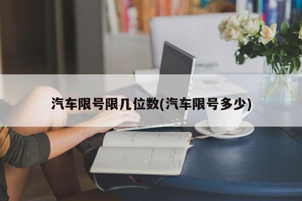 汽车限号限几位数(汽车限号多少)
