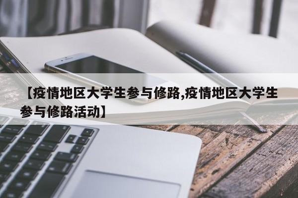 【疫情地区大学生参与修路,疫情地区大学生参与修路活动】