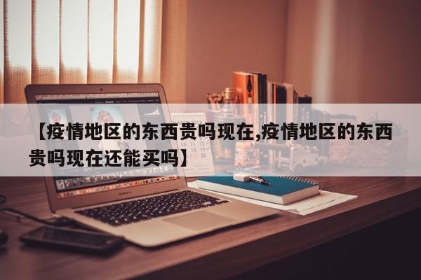 【疫情地区的东西贵吗现在,疫情地区的东西贵吗现在还能买吗】
