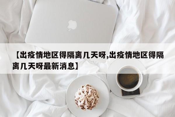 【出疫情地区得隔离几天呀,出疫情地区得隔离几天呀最新消息】