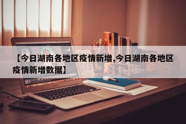 【今日湖南各地区疫情新增,今日湖南各地区疫情新增数据】