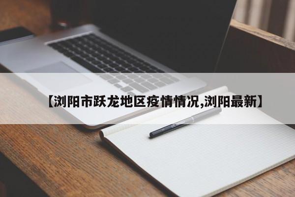 【浏阳市跃龙地区疫情情况,浏阳最新】