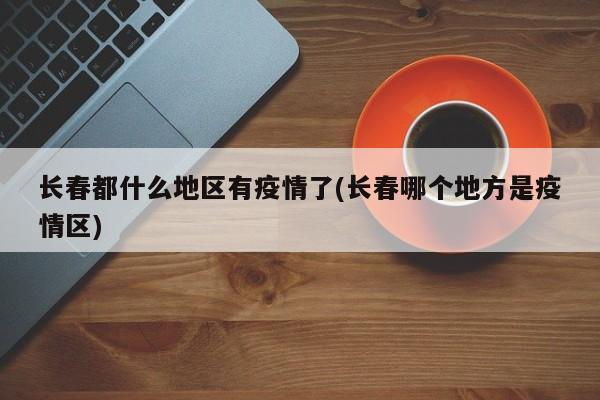长春都什么地区有疫情了(长春哪个地方是疫情区)
