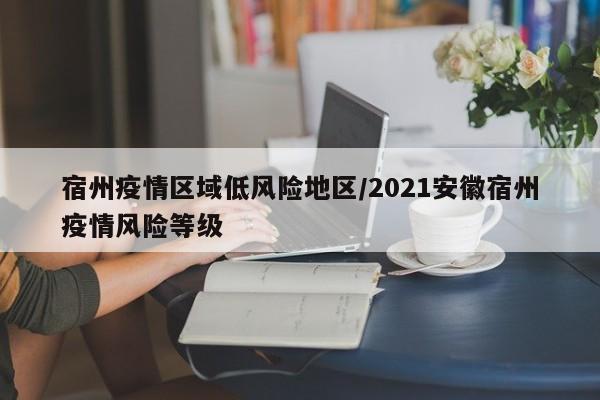 宿州疫情区域低风险地区/2021安徽宿州疫情风险等级