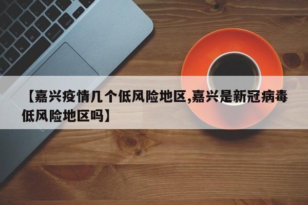 【嘉兴疫情几个低风险地区,嘉兴是新冠病毒低风险地区吗】