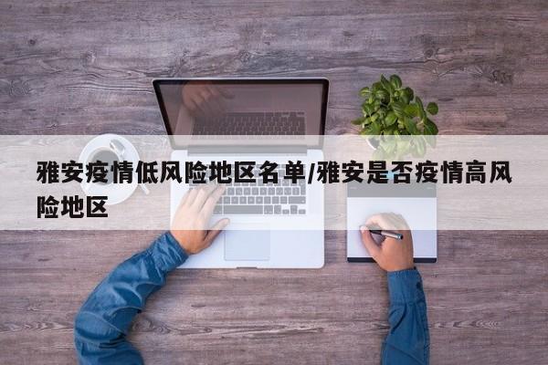 雅安疫情低风险地区名单/雅安是否疫情高风险地区