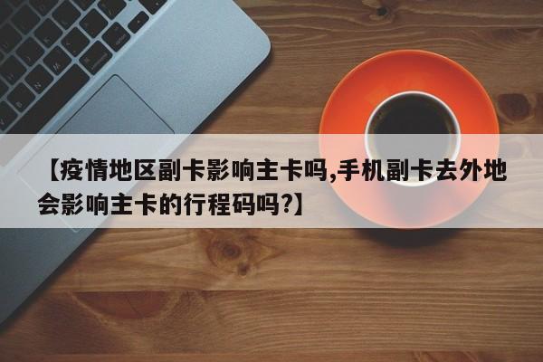【疫情地区副卡影响主卡吗,手机副卡去外地会影响主卡的行程码吗?】