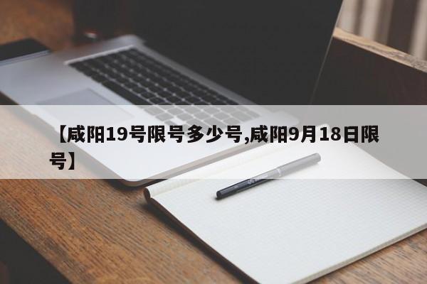 【咸阳19号限号多少号,咸阳9月18日限号】