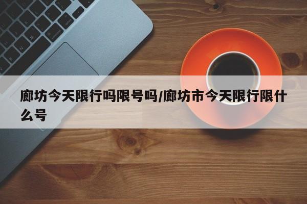 廊坊今天限行吗限号吗/廊坊市今天限行限什么号