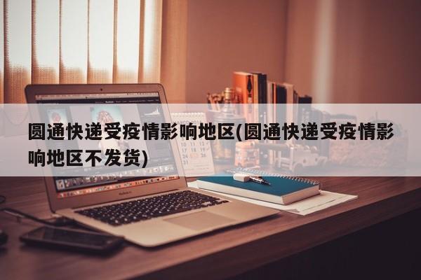 圆通快递受疫情影响地区(圆通快递受疫情影响地区不发货)