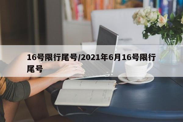 16号限行尾号/2021年6月16号限行尾号