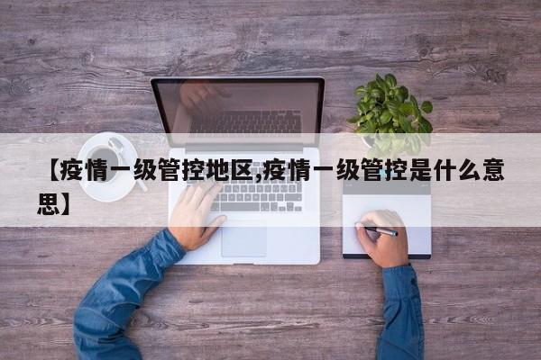 【疫情一级管控地区,疫情一级管控是什么意思】
