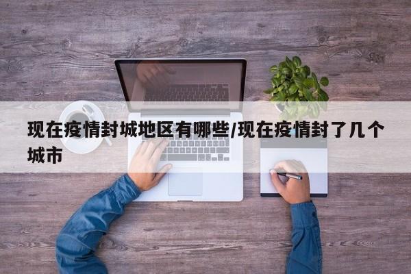 现在疫情封城地区有哪些/现在疫情封了几个城市