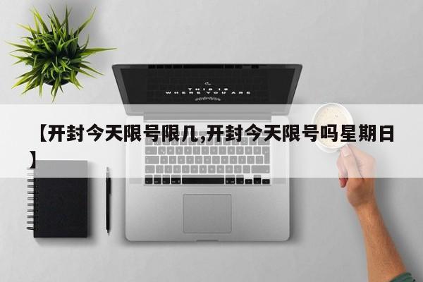 【开封今天限号限几,开封今天限号吗星期日】