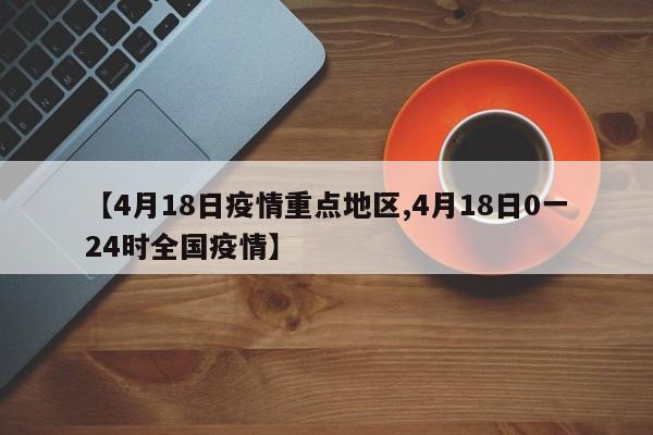 【4月18日疫情重点地区,4月18日0一24时全国疫情】