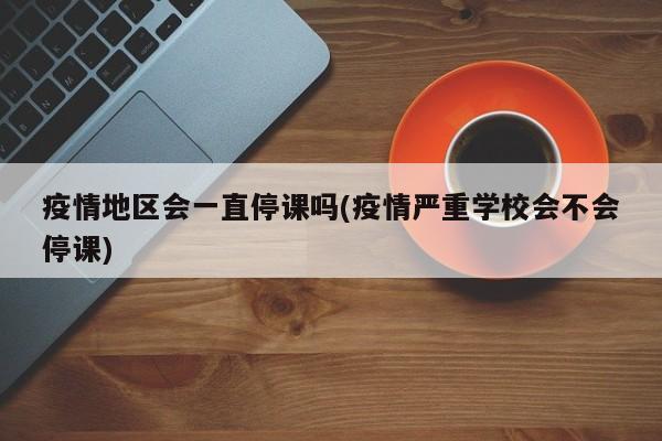 疫情地区会一直停课吗(疫情严重学校会不会停课)