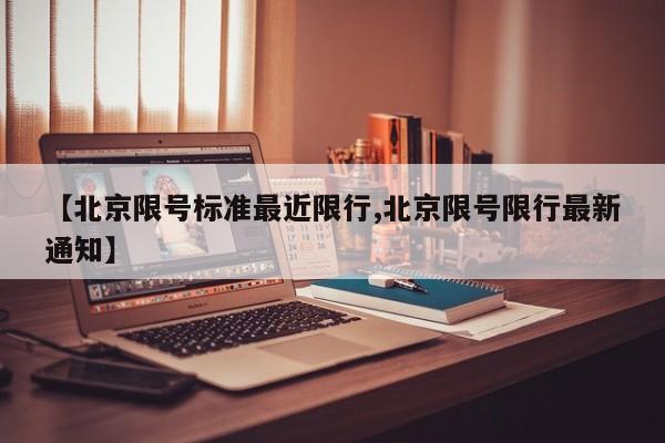 【北京限号标准最近限行,北京限号限行最新通知】