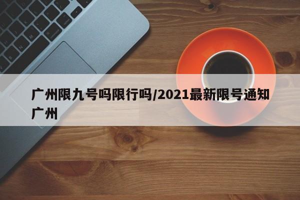 广州限九号吗限行吗/2021最新限号通知广州