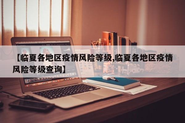【临夏各地区疫情风险等级,临夏各地区疫情风险等级查询】
