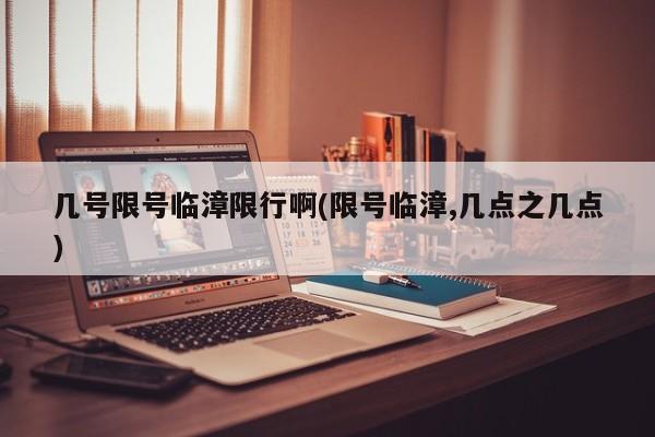 几号限号临漳限行啊(限号临漳,几点之几点)