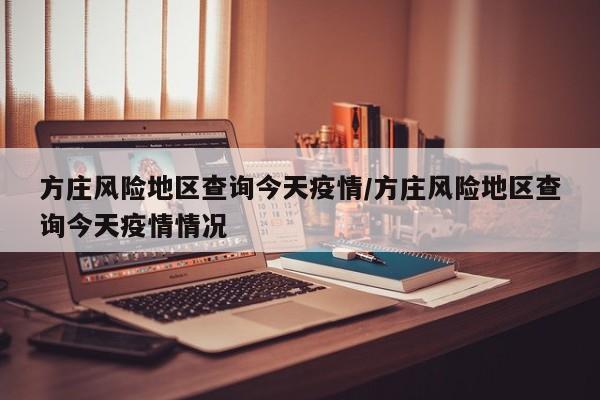 方庄风险地区查询今天疫情/方庄风险地区查询今天疫情情况