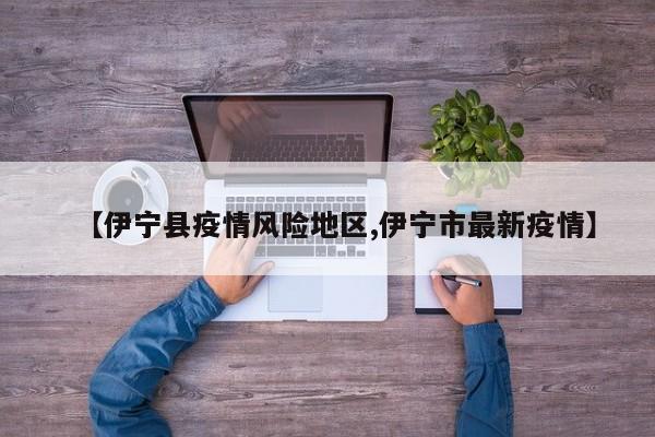 【伊宁县疫情风险地区,伊宁市最新疫情】