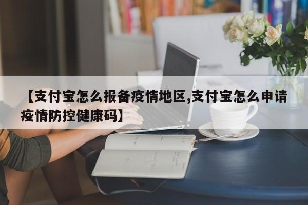 【支付宝怎么报备疫情地区,支付宝怎么申请疫情防控健康码】