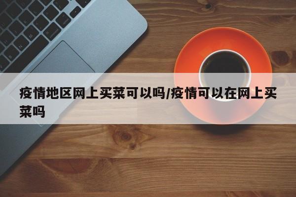 疫情地区网上买菜可以吗/疫情可以在网上买菜吗