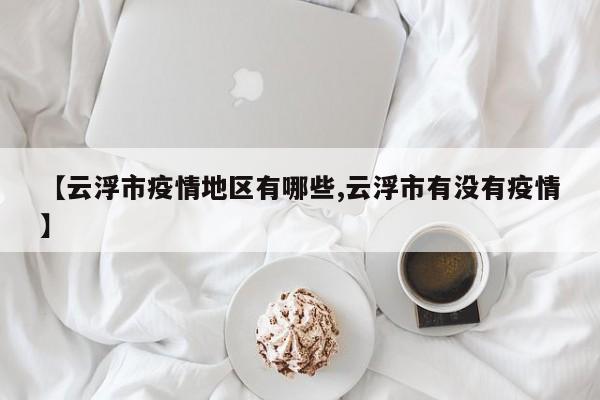 【云浮市疫情地区有哪些,云浮市有没有疫情】