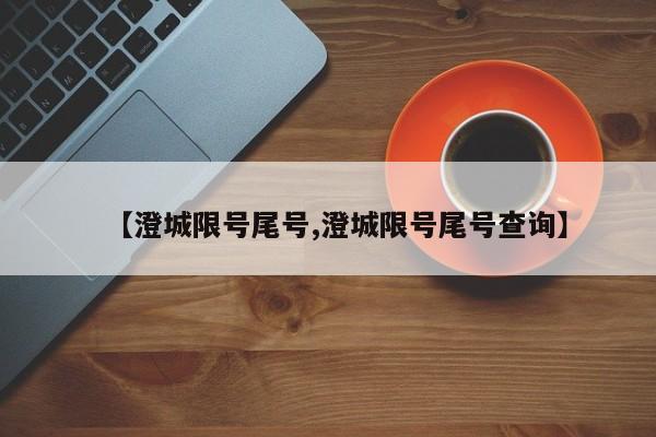 【澄城限号尾号,澄城限号尾号查询】