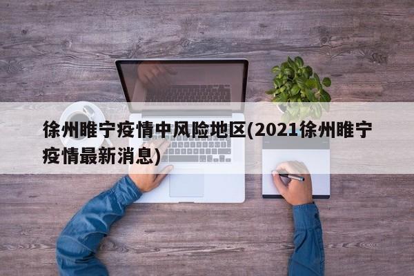 徐州睢宁疫情中风险地区(2021徐州睢宁疫情最新消息)