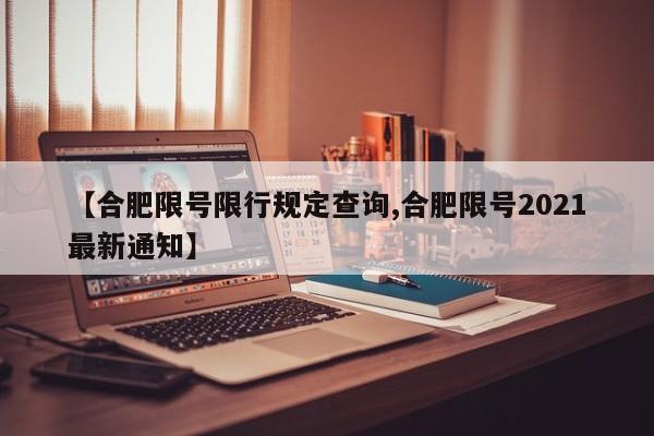 【合肥限号限行规定查询,合肥限号2021最新通知】