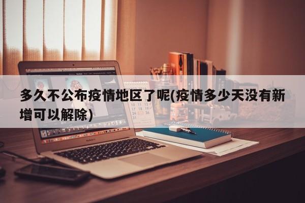 多久不公布疫情地区了呢(疫情多少天没有新增可以解除)