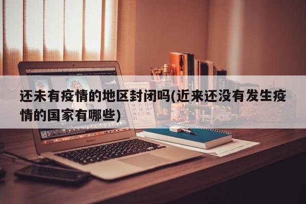 还未有疫情的地区封闭吗(近来还没有发生疫情的国家有哪些)