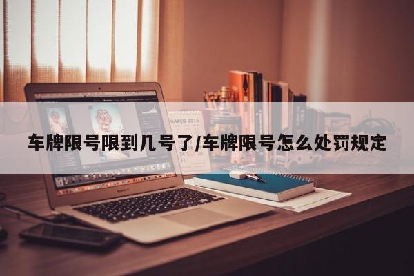 车牌限号限到几号了/车牌限号怎么处罚规定