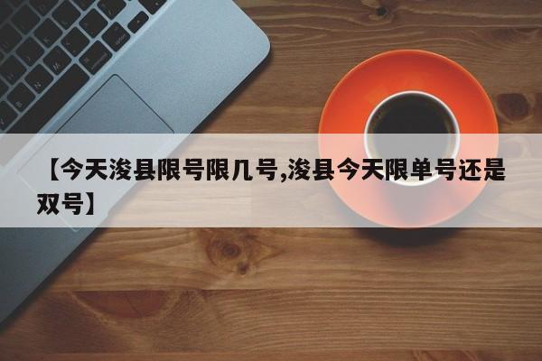 【今天浚县限号限几号,浚县今天限单号还是双号】