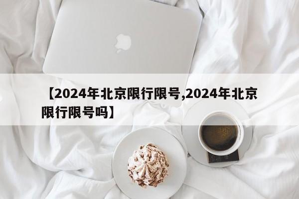 【2024年北京限行限号,2024年北京限行限号吗】