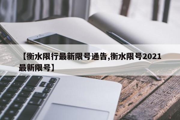 【衡水限行最新限号通告,衡水限号2021最新限号】